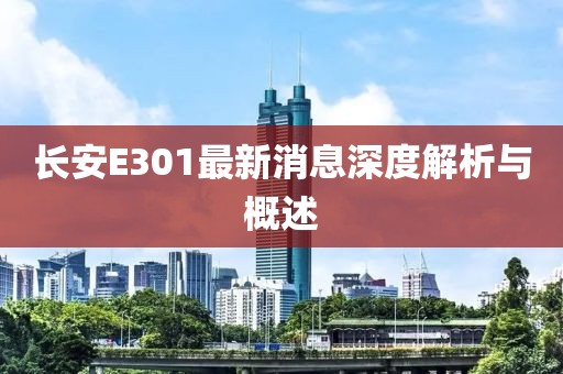 長安E301最新消息深度解析與概述