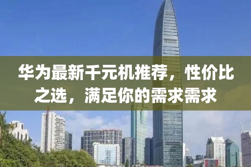 華為最新千元機推薦，性價比之選，滿足你的需求需求