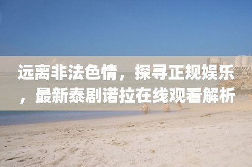遠(yuǎn)離非法色情，探尋正規(guī)娛樂，最新泰劇諾拉在線觀看解析