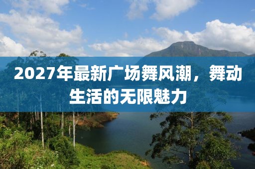 2027年最新廣場(chǎng)舞風(fēng)潮，舞動(dòng)生活的無(wú)限魅力