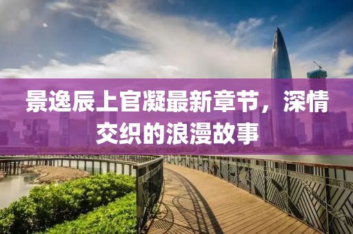 景逸辰上官凝最新章節(jié)，深情交織的浪漫故事