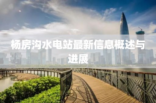 楊房溝水電站最新信息概述與進(jìn)展