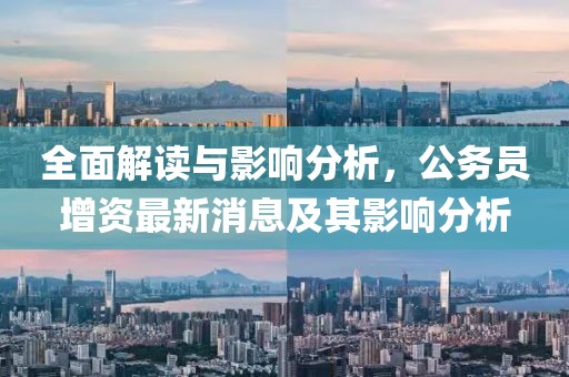 全面解讀與影響分析，公務(wù)員增資最新消息及其影響分析
