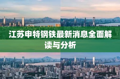 江蘇申特鋼鐵最新消息全面解讀與分析