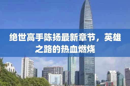 絕世高手陳揚(yáng)最新章節(jié)，英雄之路的熱血燃燒