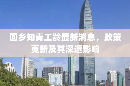 回鄉(xiāng)知青工齡最新消息，政策更新及其深遠(yuǎn)影響