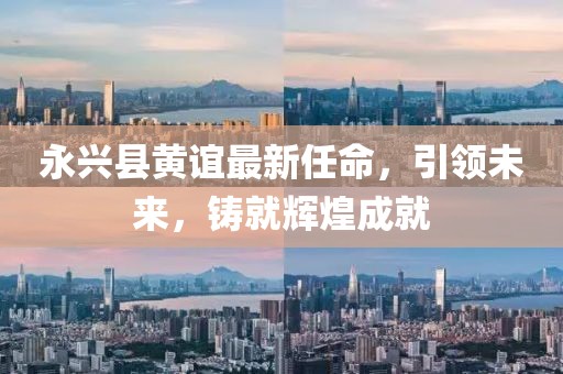 永興縣黃誼最新任命，引領(lǐng)未來，鑄就輝煌成就