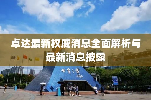 卓達(dá)最新權(quán)威消息全面解析與最新消息披露