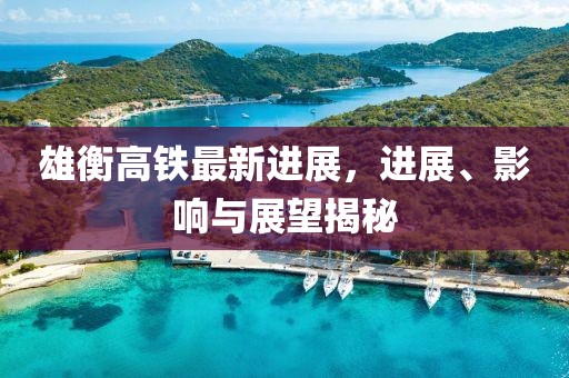 雄衡高鐵最新進展，進展、影響與展望揭秘
