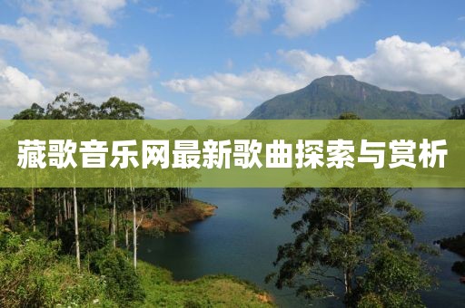 藏歌音樂網(wǎng)最新歌曲探索與賞析