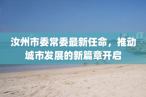 汝州市委常委最新任命，推動城市發(fā)展的新篇章開啟