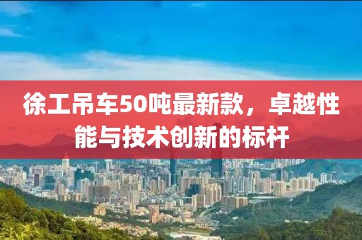 徐工吊車50噸最新款，卓越性能與技術(shù)創(chuàng)新的標(biāo)桿