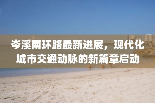 岑溪南環(huán)路最新進(jìn)展，現(xiàn)代化城市交通動(dòng)脈的新篇章啟動(dòng)