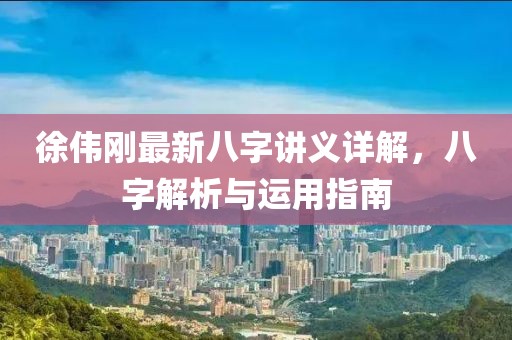徐偉剛最新八字講義詳解，八字解析與運(yùn)用指南
