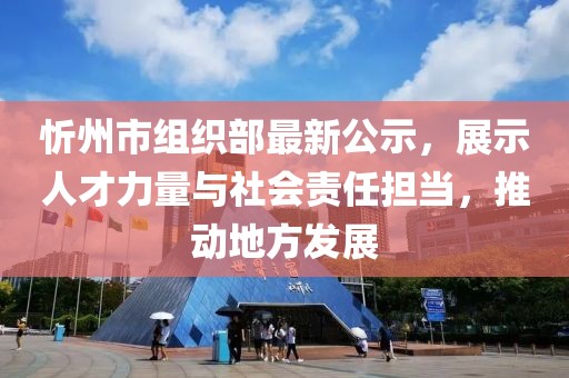 忻州市組織部最新公示，展示人才力量與社會(huì)責(zé)任擔(dān)當(dāng)，推動(dòng)地方發(fā)展