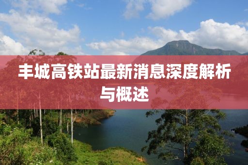 豐城高鐵站最新消息深度解析與概述