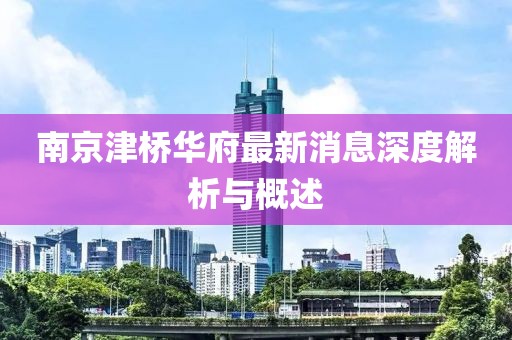 南京津橋華府最新消息深度解析與概述