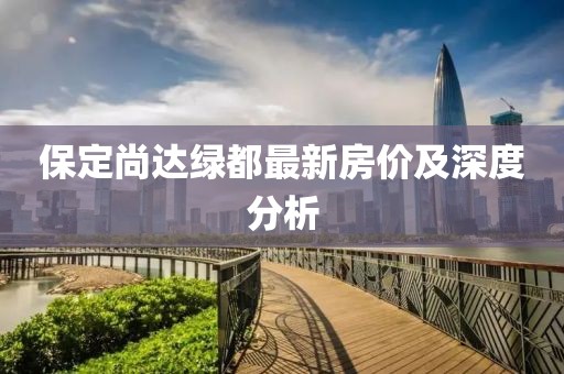 保定尚達(dá)綠都最新房價及深度分析