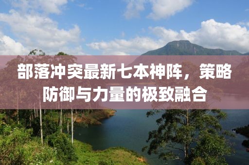 部落沖突最新七本神陣，策略防御與力量的極致融合