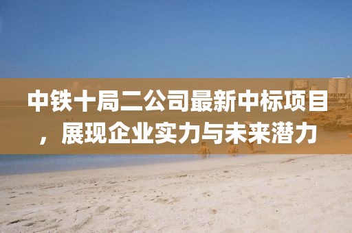 中鐵十局二公司最新中標項目，展現(xiàn)企業(yè)實力與未來潛力
