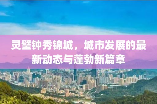 靈璧鐘秀錦城，城市發(fā)展的最新動態(tài)與蓬勃新篇章