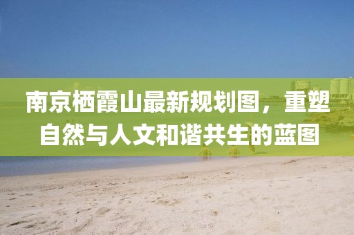 南京棲霞山最新規(guī)劃圖，重塑自然與人文和諧共生的藍圖