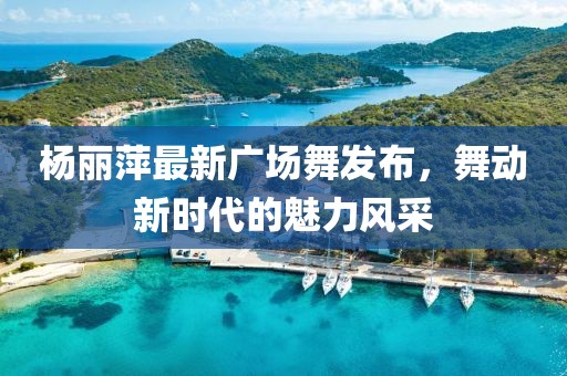 楊麗萍最新廣場(chǎng)舞發(fā)布，舞動(dòng)新時(shí)代的魅力風(fēng)采