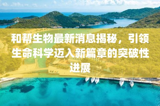 和幫生物最新消息揭秘，引領(lǐng)生命科學(xué)邁入新篇章的突破性進(jìn)展