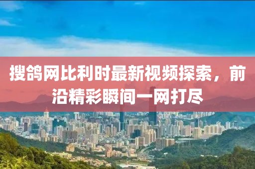 搜鴿網(wǎng)比利時(shí)最新視頻探索，前沿精彩瞬間一網(wǎng)打盡