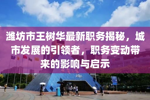 濰坊市王樹華最新職務揭秘，城市發(fā)展的引領者，職務變動帶來的影響與啟示