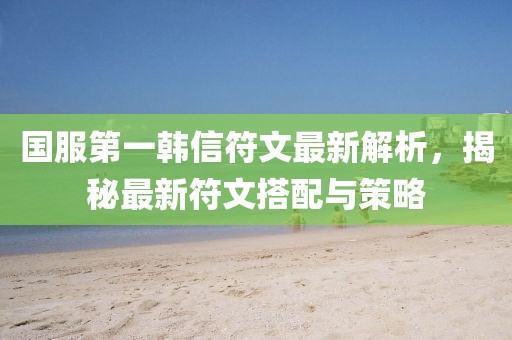 國(guó)服第一韓信符文最新解析，揭秘最新符文搭配與策略