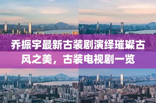 喬振宇最新古裝劇演繹璀璨古風(fēng)之美，古裝電視劇一覽