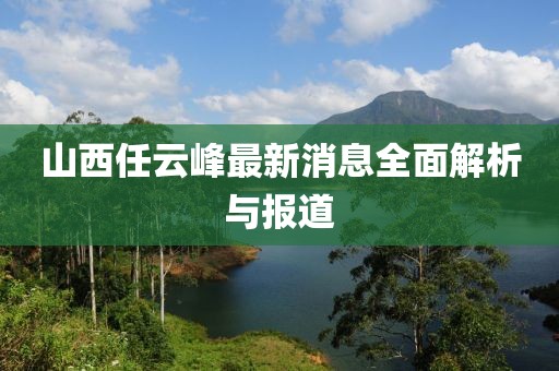 山西任云峰最新消息全面解析與報(bào)道