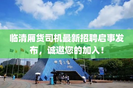 臨清廂貨司機(jī)最新招聘啟事發(fā)布，誠(chéng)邀您的加入！