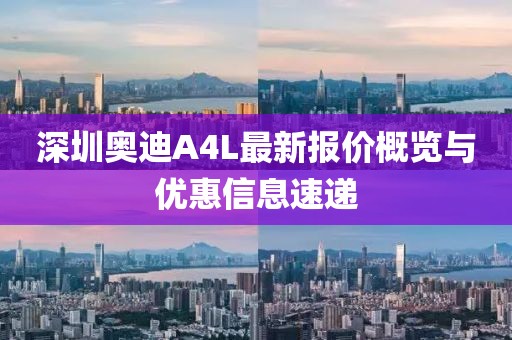 深圳奧迪A4L最新報(bào)價(jià)概覽與優(yōu)惠信息速遞