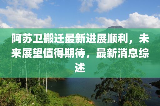 阿蘇衛(wèi)搬遷最新進(jìn)展順利，未來展望值得期待，最新消息綜述