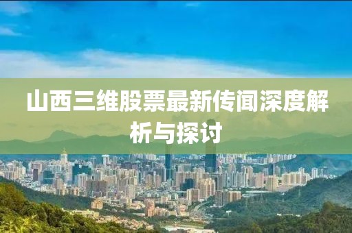 山西三維股票最新傳聞深度解析與探討