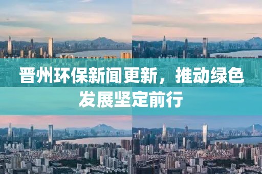 晉州環(huán)保新聞更新，推動綠色發(fā)展堅定前行
