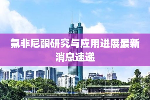 氟非尼酮研究與應(yīng)用進(jìn)展最新消息速遞