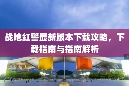 戰(zhàn)地紅警最新版本下載攻略，下載指南與指南解析