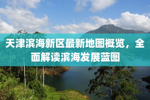 天津濱海新區(qū)最新地圖概覽，全面解讀濱海發(fā)展藍圖