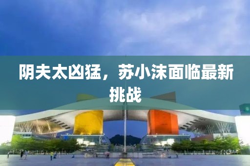 陰夫太兇猛，蘇小沫面臨最新挑戰(zhàn)