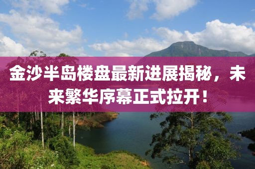 金沙半島樓盤最新進(jìn)展揭秘，未來繁華序幕正式拉開！