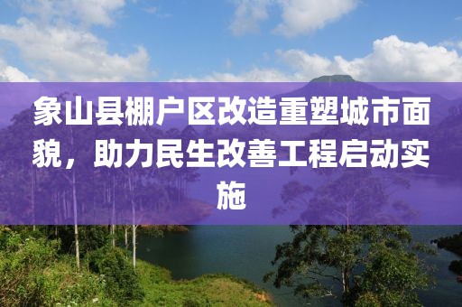 象山縣棚戶區(qū)改造重塑城市面貌，助力民生改善工程啟動(dòng)實(shí)施