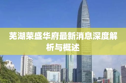 蕪湖榮盛華府最新消息深度解析與概述