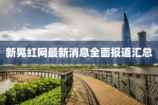 新晃紅網(wǎng)最新消息全面報道匯總