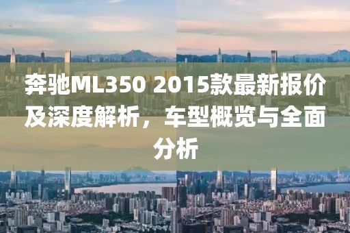 奔馳ML350 2015款最新報價及深度解析，車型概覽與全面分析