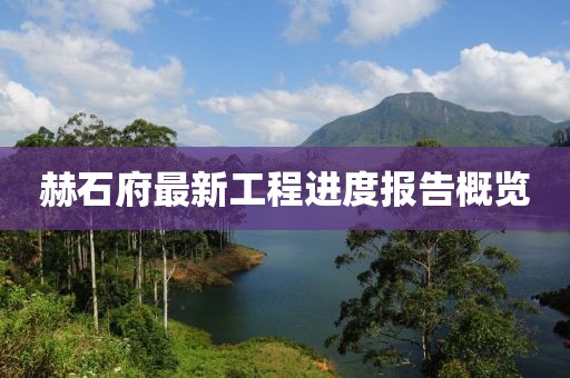 赫石府最新工程進(jìn)度報(bào)告概覽