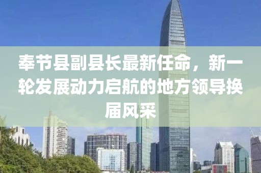 奉節(jié)縣副縣長最新任命，新一輪發(fā)展動力啟航的地方領(lǐng)導(dǎo)換屆風采