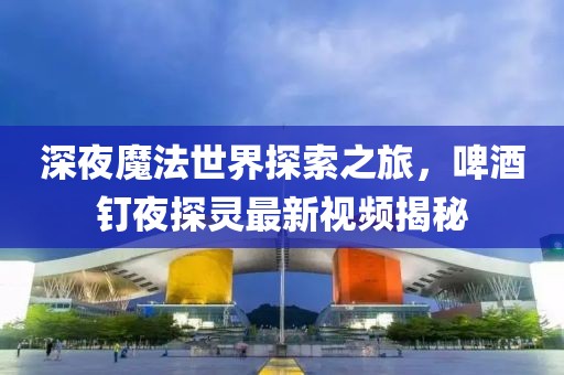 深夜魔法世界探索之旅，啤酒釘夜探靈最新視頻揭秘